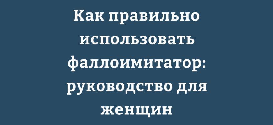 Как правильно использовать фаллоимитатор: руководство для женщин