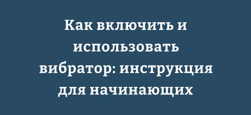 Как включить и использовать вибратор инструкция для начинающих