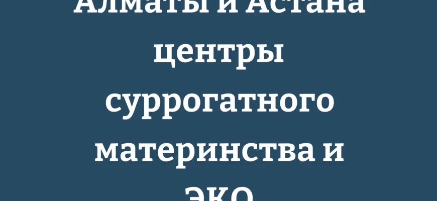 Центры суррогатного материнства в Алматы и Астане: клиники ЭКО и стоимость